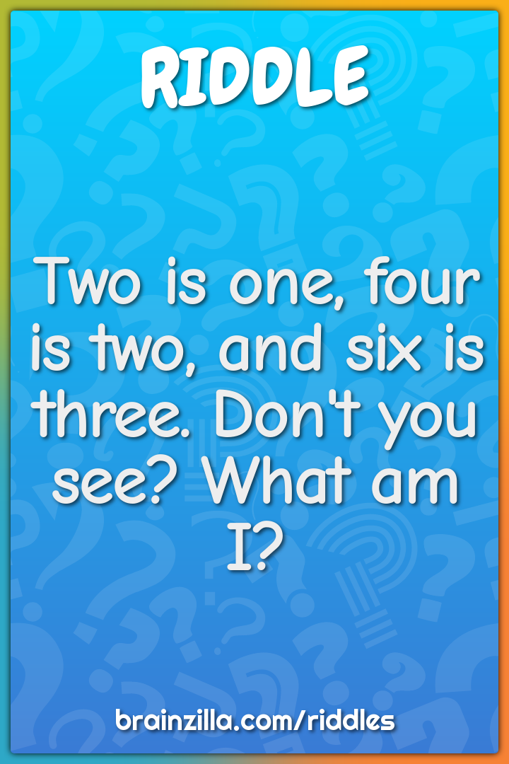Two is one, four is two, and six is three. Don't you see? What am I?