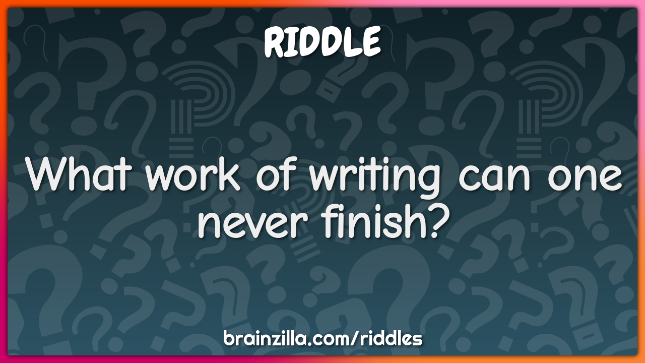 What work of writing can one never finish?