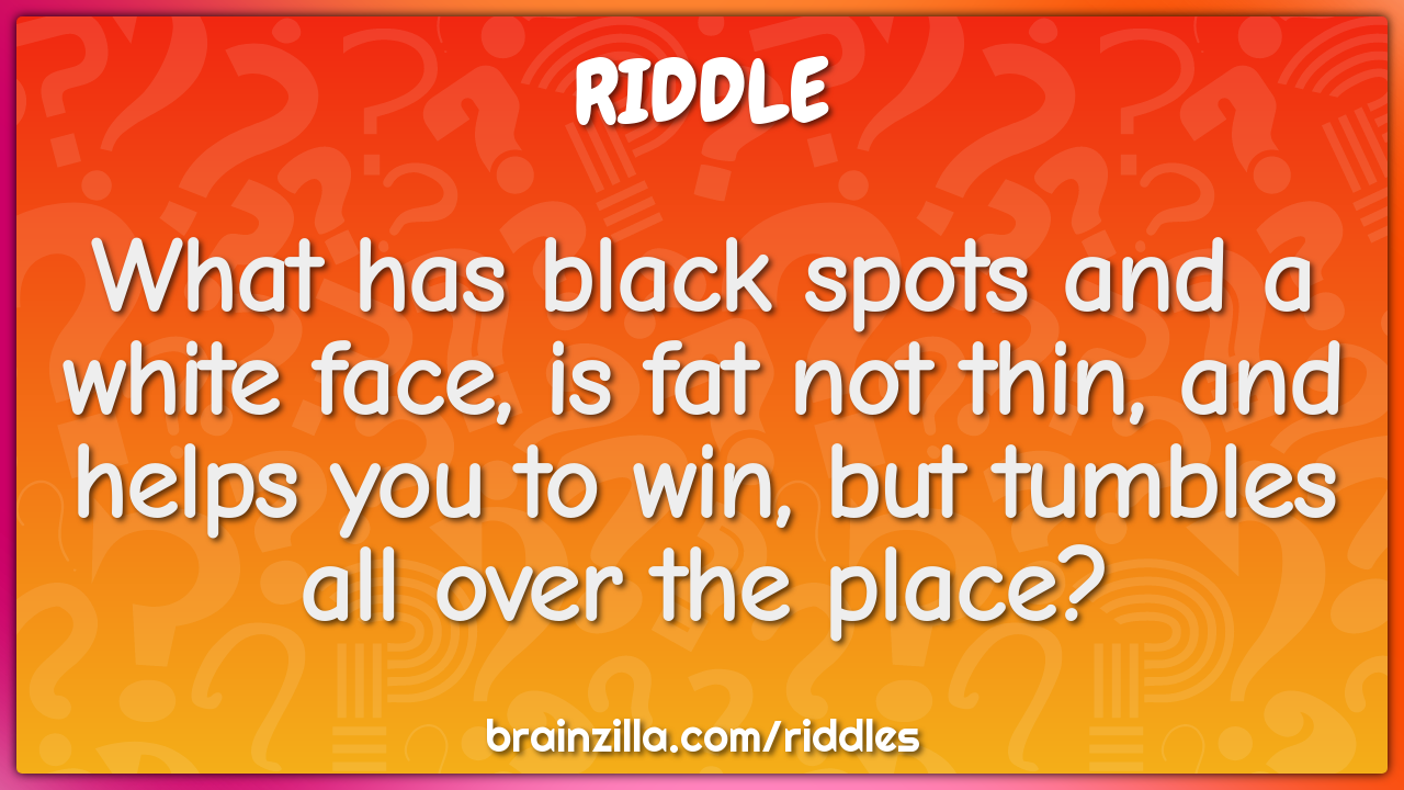 What has black spots and a white face, is fat not thin, and helps you...
