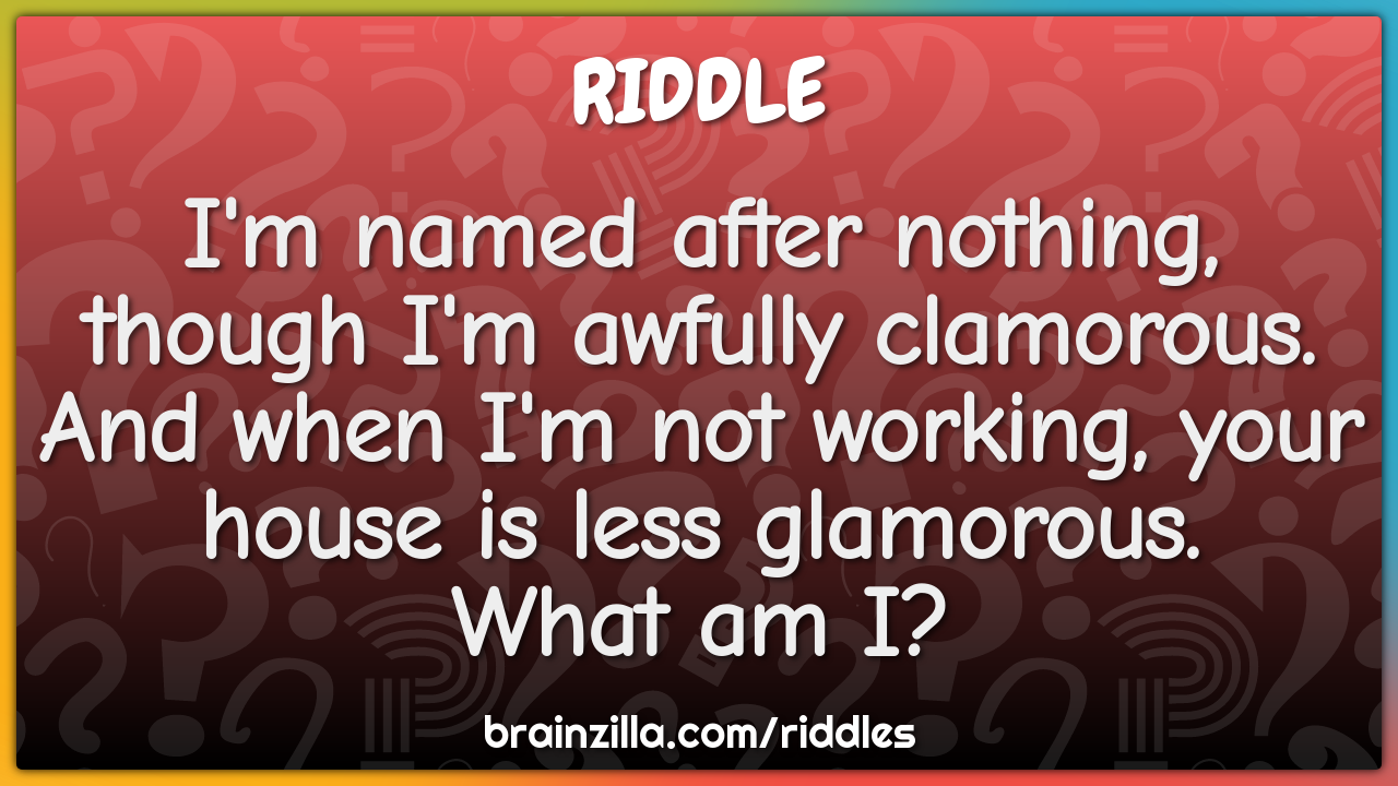 I'm named after nothing, though I'm awfully clamorous.  And when I'm...