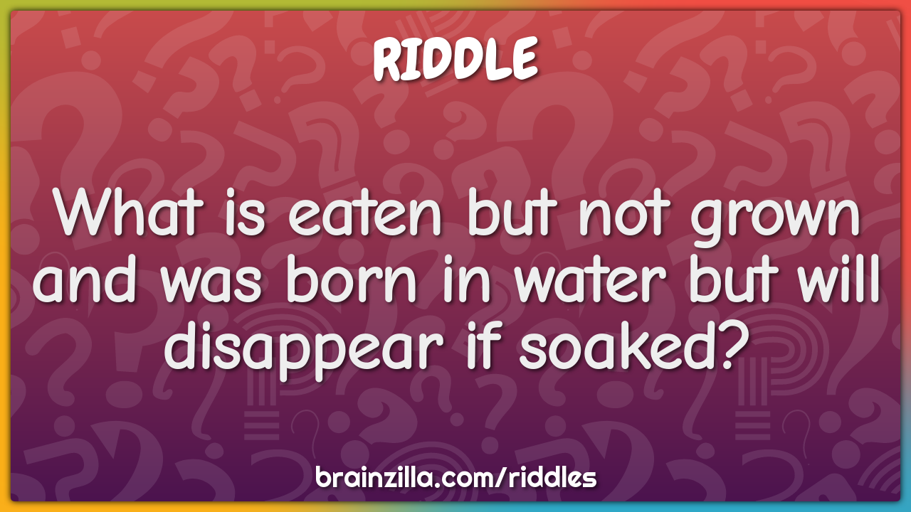 What is eaten but not grown and was born in water but will disappear...