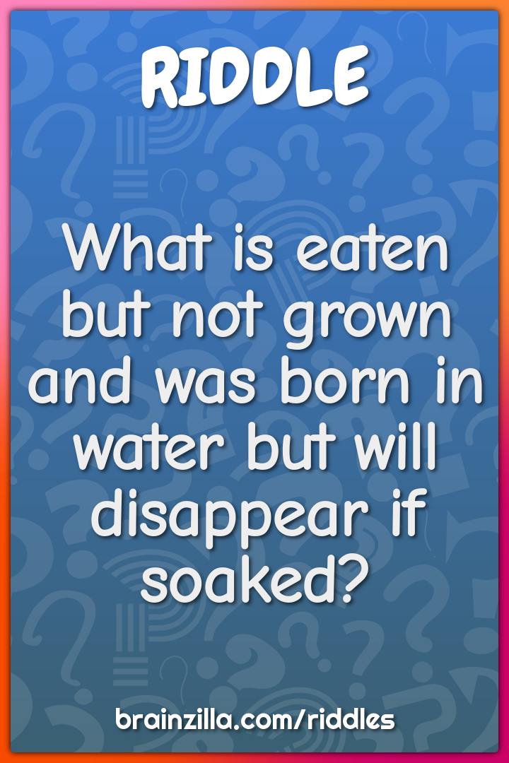 What is eaten but not grown and was born in water but will disappear...
