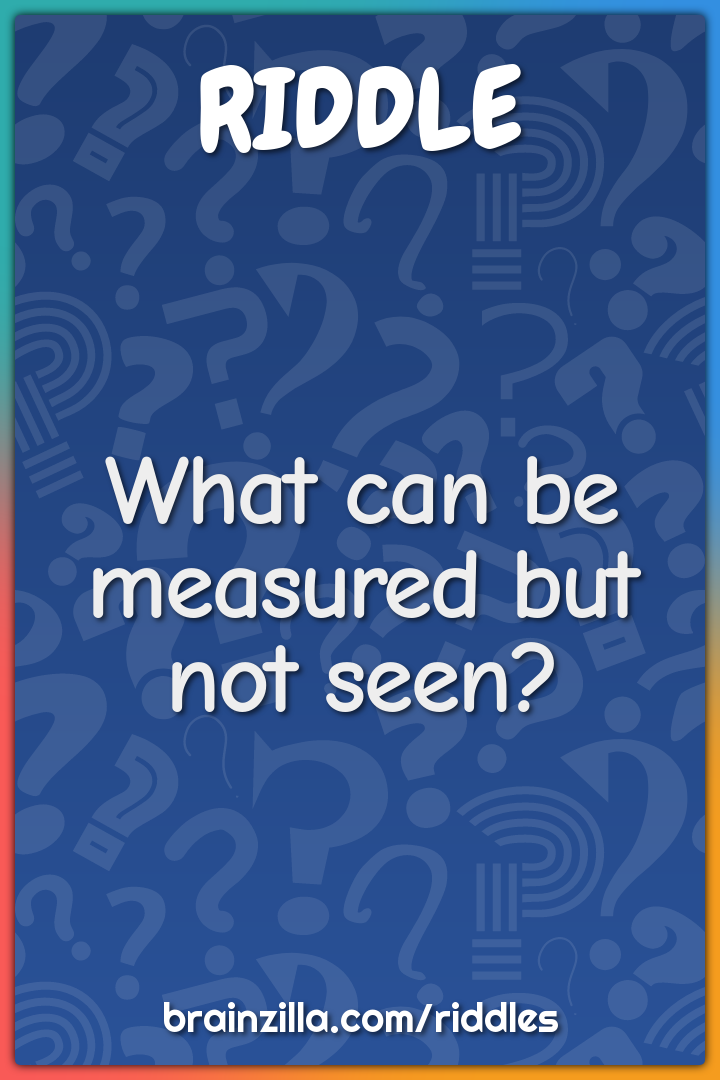 What can be measured but not seen?