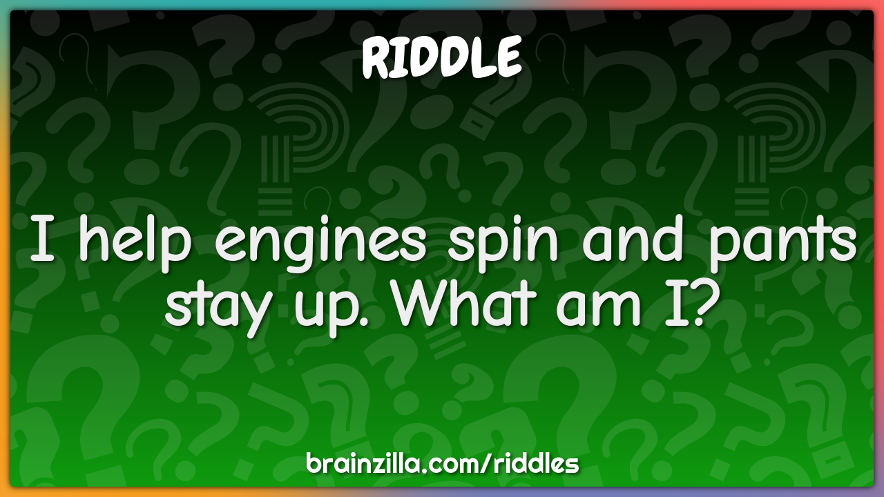 I help engines spin and pants stay up. What am I?