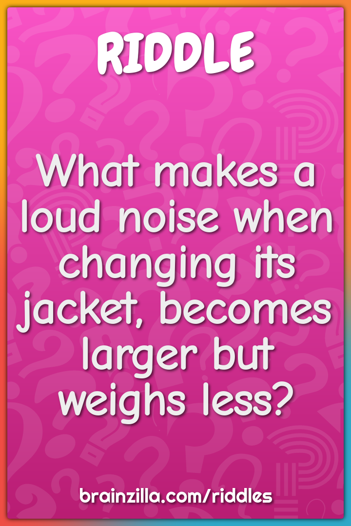 What makes a loud noise when changing its jacket, becomes larger but...
