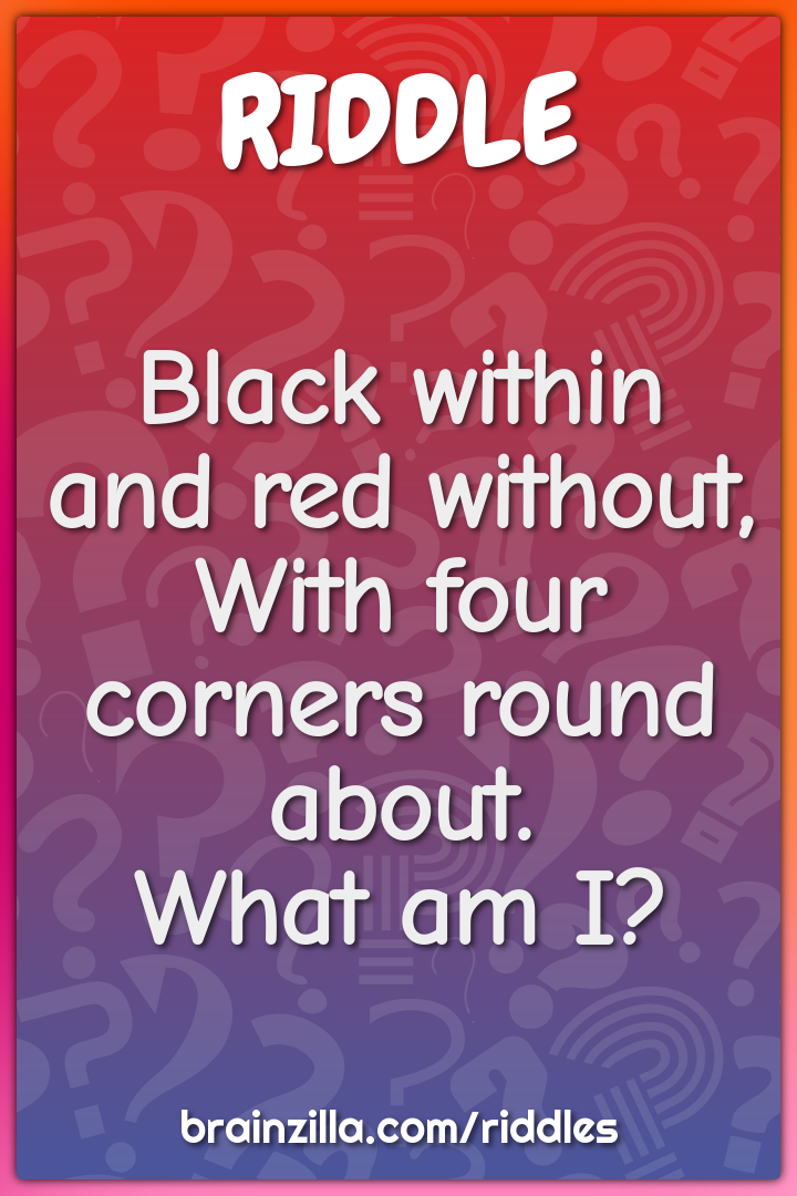 Black within and red without,  With four corners round about.  What am...