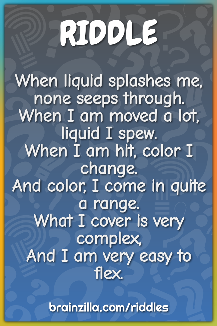 When liquid splashes me, none seeps through.  When I am moved a lot,...