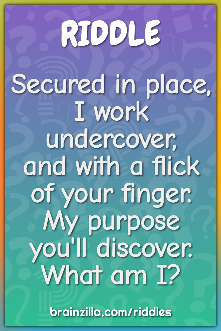 Secured in place, I work undercover,  and with a flick of your finger....