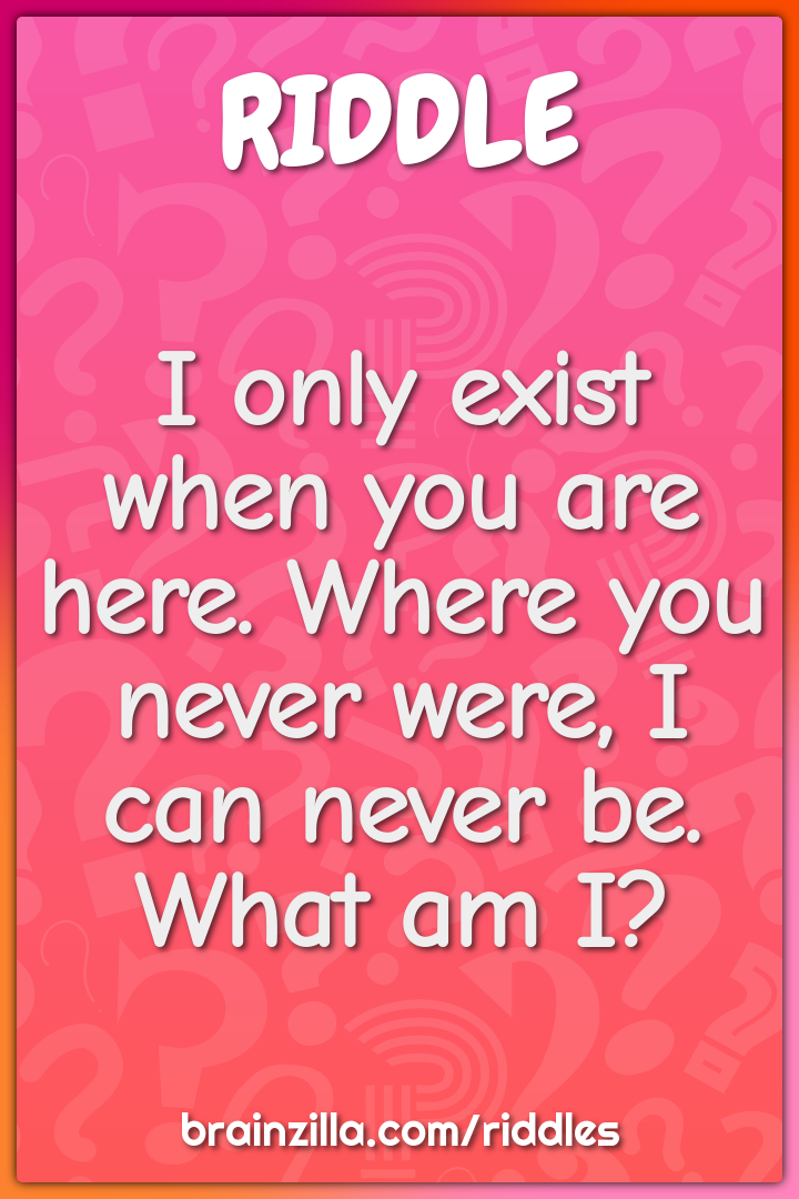 I only exist when you are here. Where you never were, I can never be....
