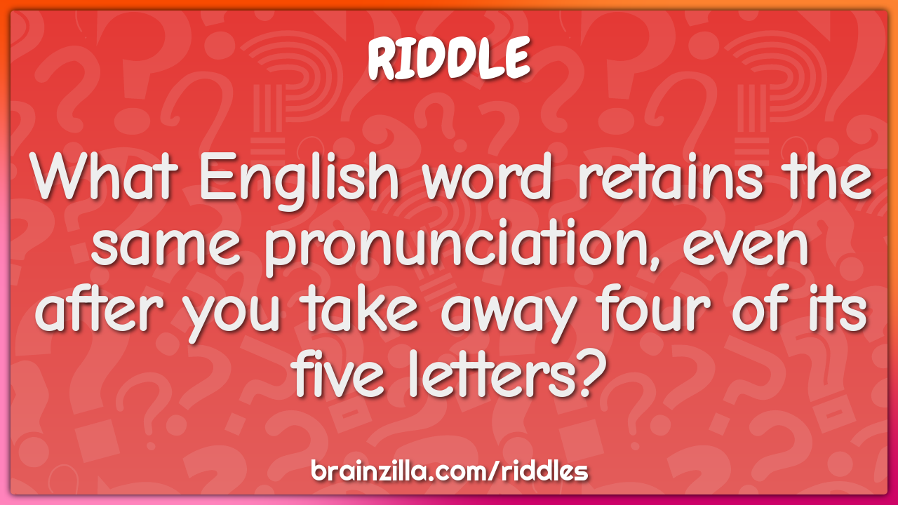 What English word retains the same pronunciation, even after you take...