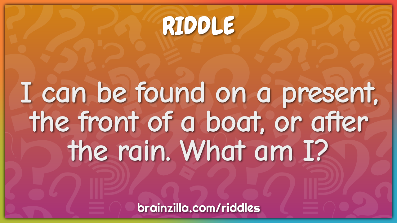I can be found on a present, the front of a boat, or after the rain....