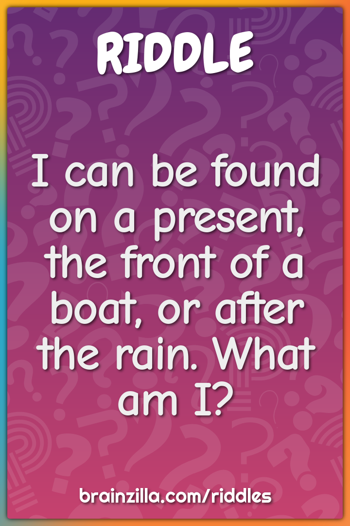 I can be found on a present, the front of a boat, or after the rain....