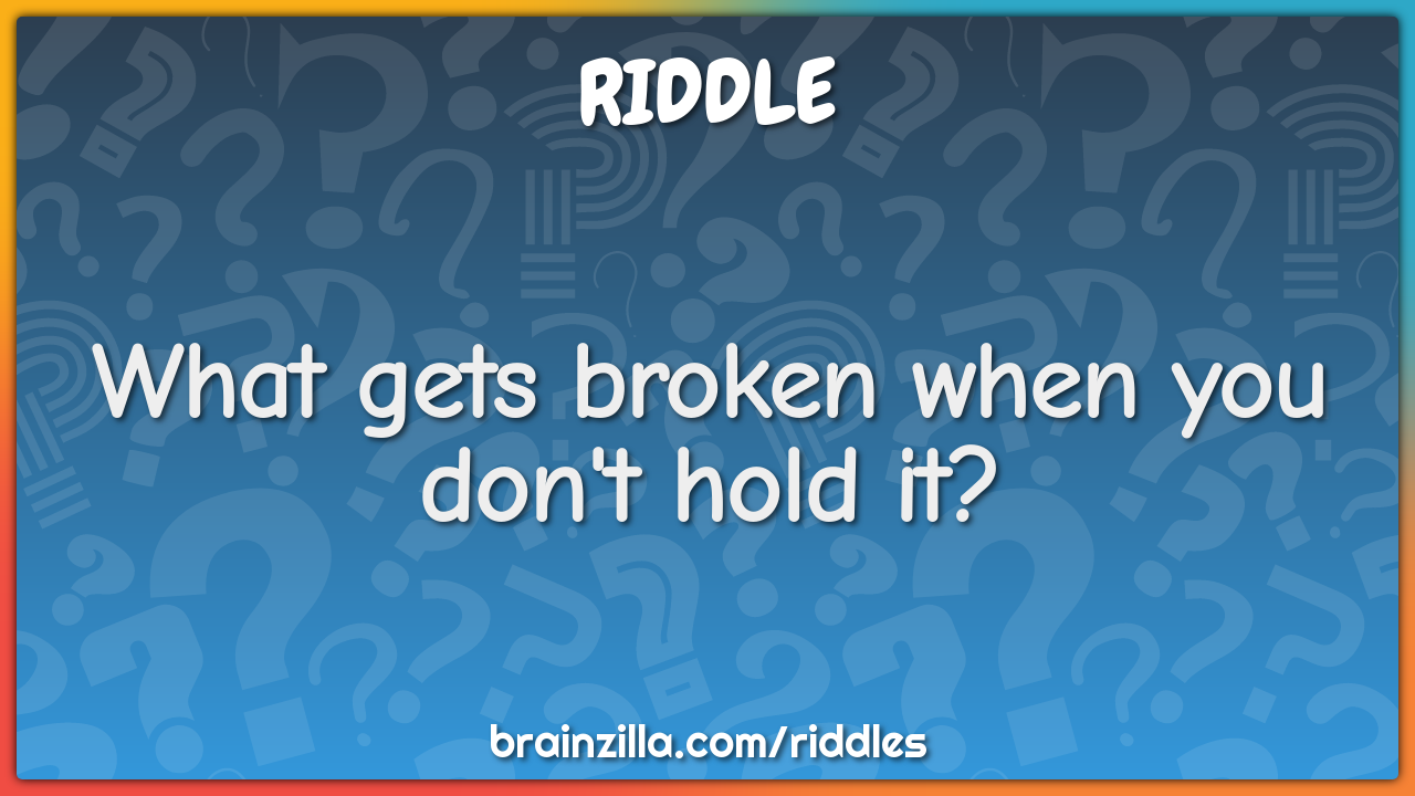 What gets broken when you don't hold it?