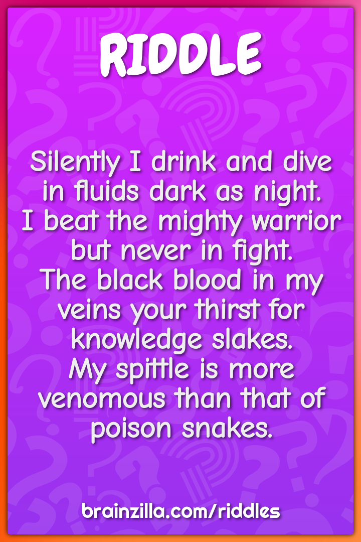 Silently I drink and dive in fluids dark as night.  I beat the mighty...