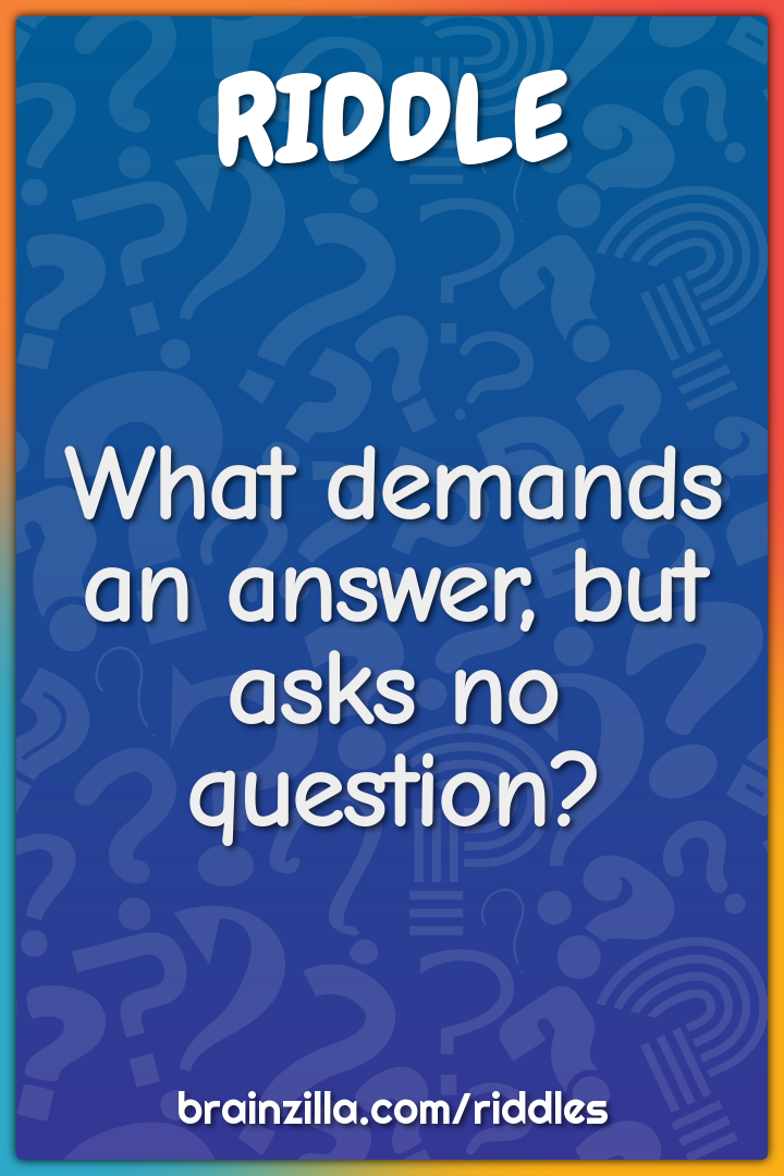 What demands an answer, but asks no question?