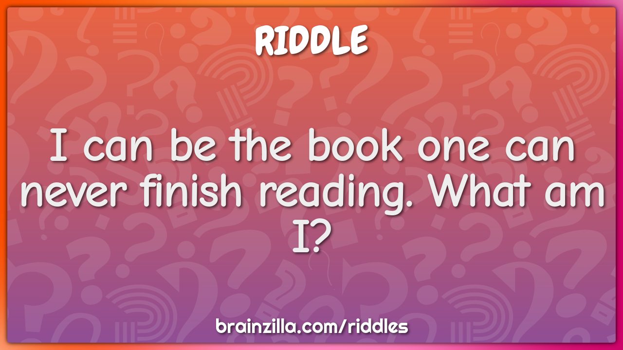 I can be the book one can never finish reading. What am I?