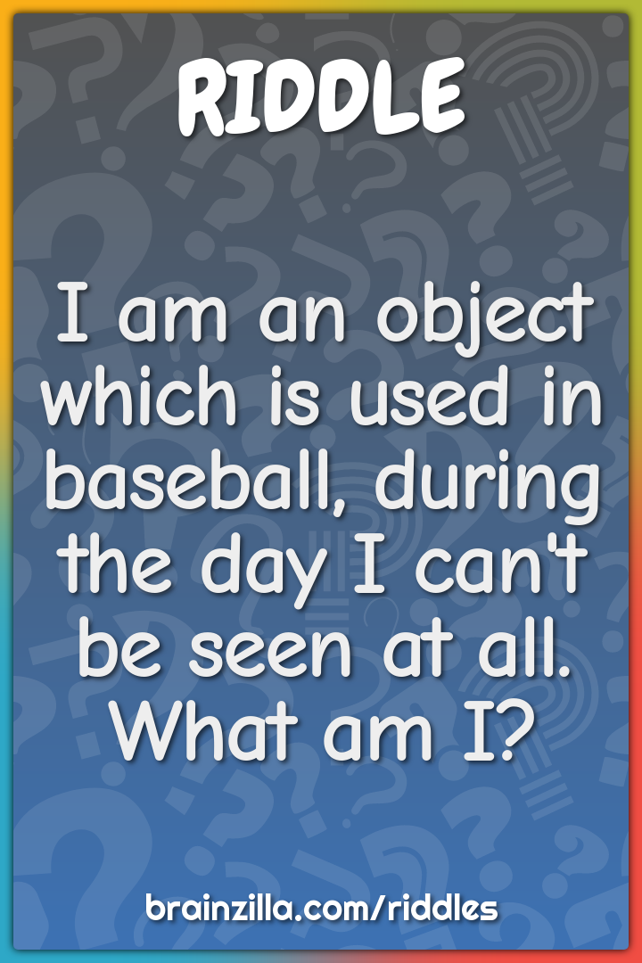 I am an object which is used in baseball, during the day I can't be...