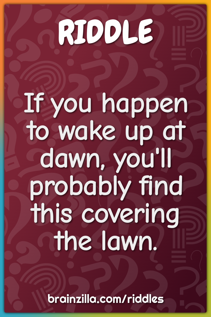 If you happen to wake up at dawn, you'll probably find this covering...
