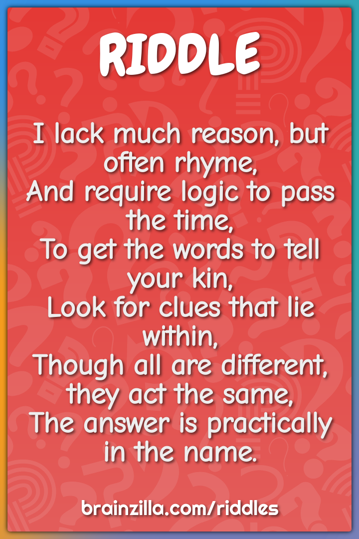 I lack much reason, but often rhyme,  And require logic to pass the...