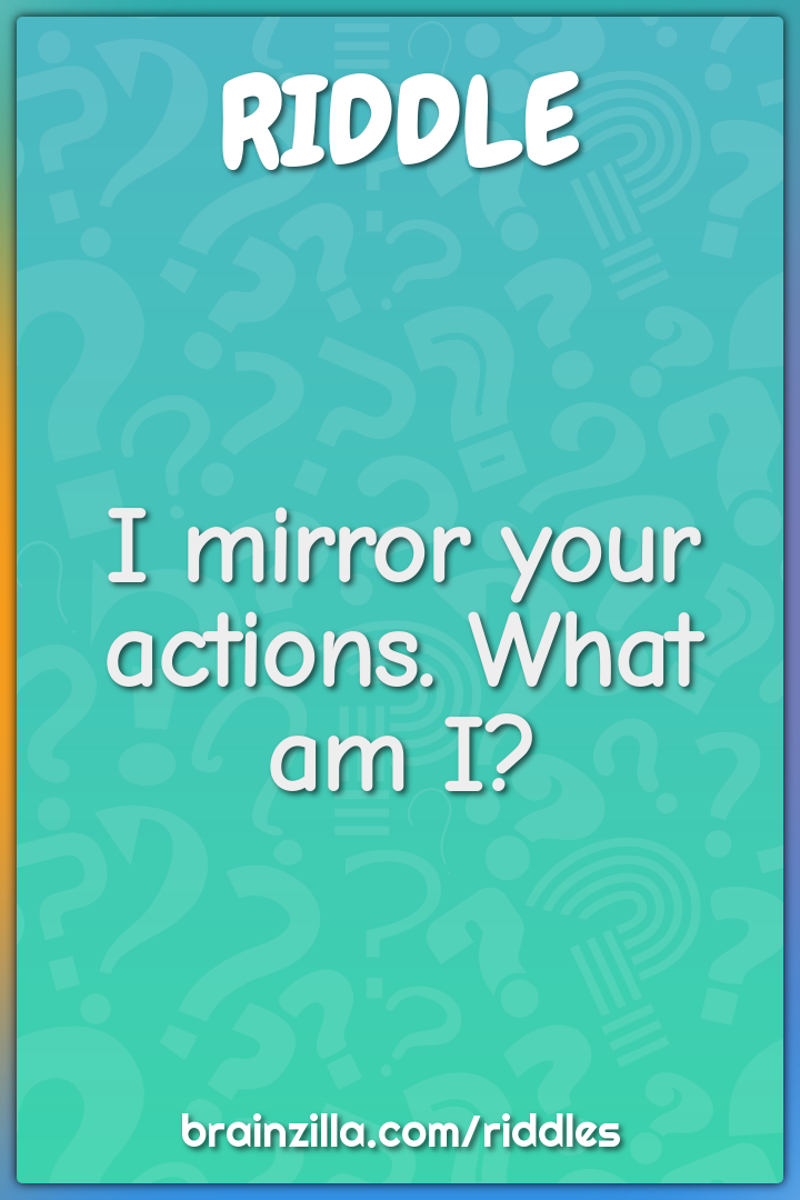 I mirror your actions. What am I? Riddle & Answer