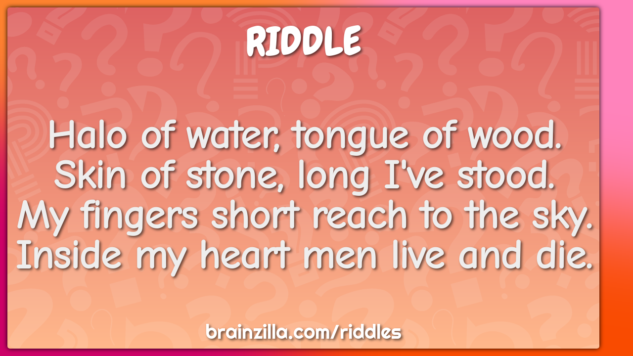 Halo of water, tongue of wood.  Skin of stone, long I've stood.  My...