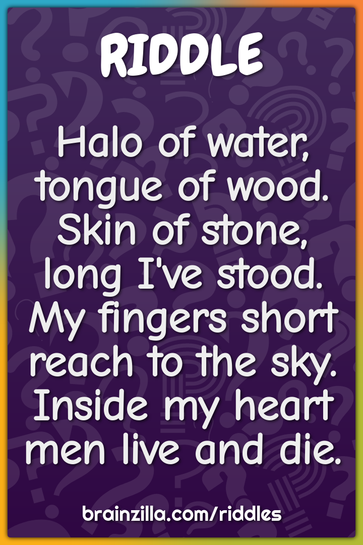 Halo of water, tongue of wood.  Skin of stone, long I've stood.  My...