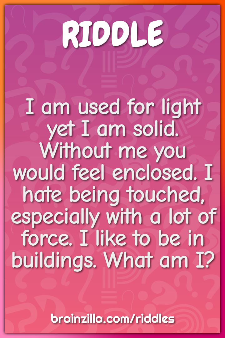 I am used for light yet I am solid. Without me you would feel...