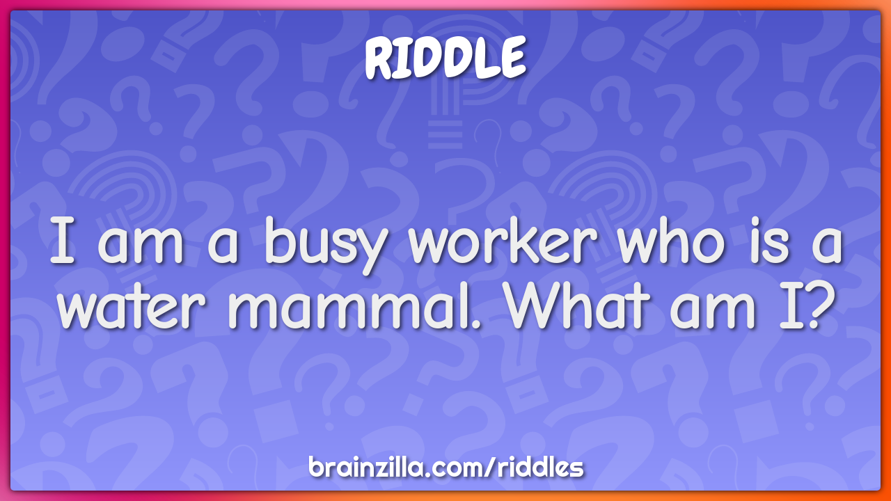 I am a busy worker who is a water mammal. What am I?