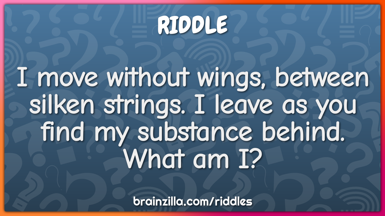 I move without wings, between silken strings. I leave as you find my...