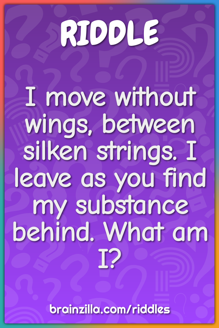 I move without wings, between silken strings. I leave as you find my...