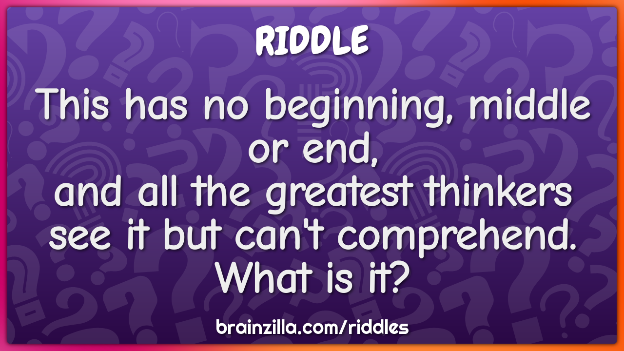 This has no beginning, middle or end, and all the greatest thinkers... - Riddle &amp;amp; Answer - Brainzilla