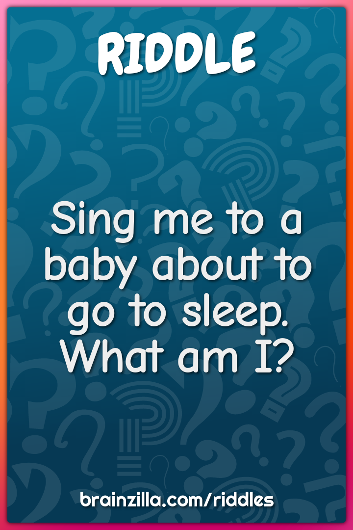 Sing me to a baby about to go to sleep. What am I?