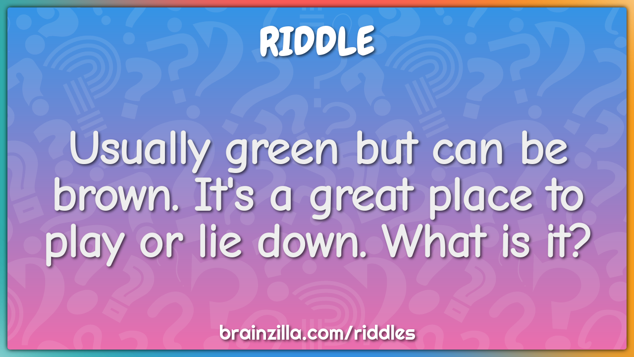 Usually green but can be brown. It's a great place to play or lie...