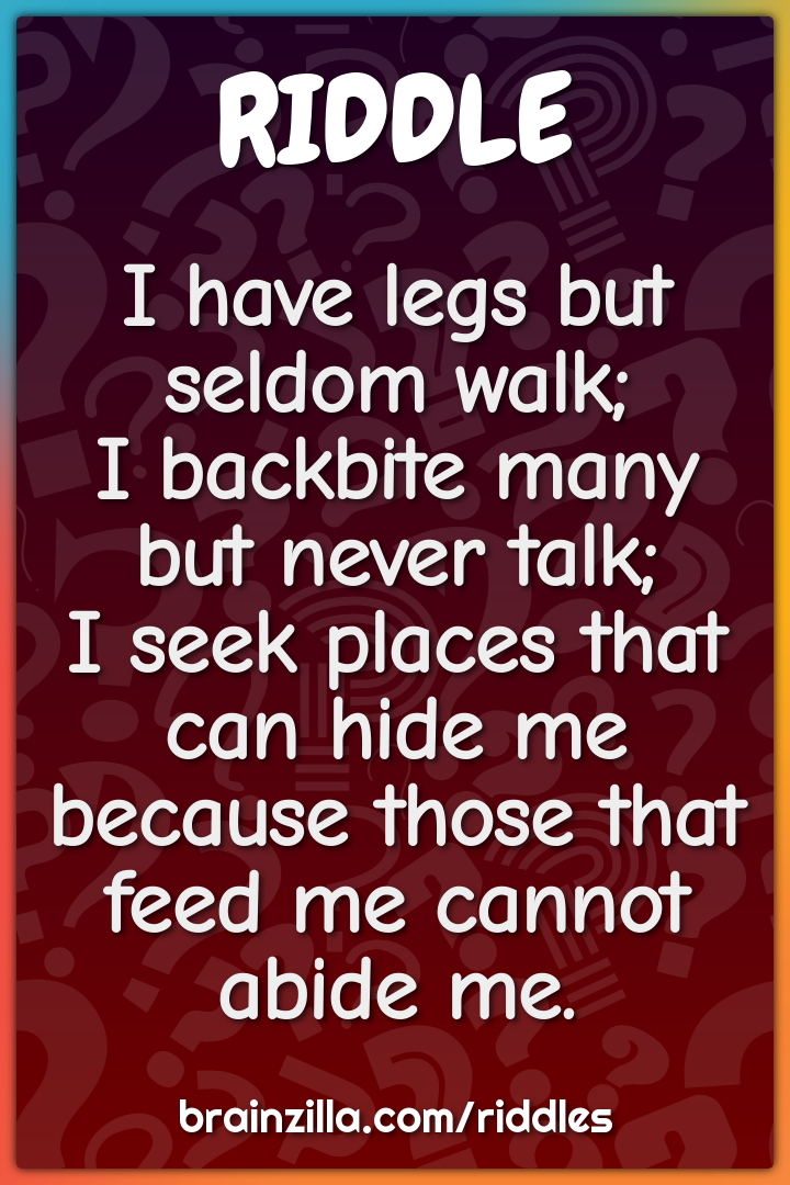 I have legs but seldom walk;  I backbite many but never talk;  I seek...