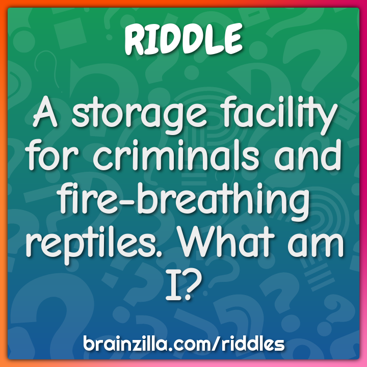 A storage facility for criminals and fire-breathing reptiles. What am...