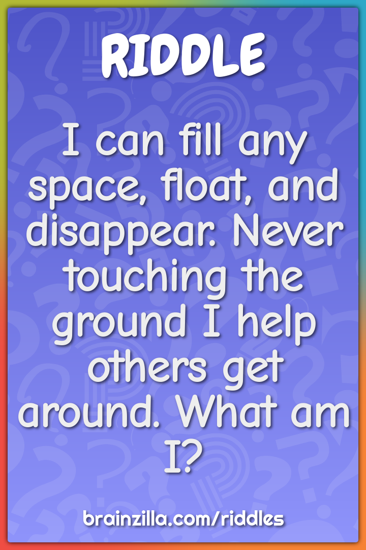 I can fill any space, float, and disappear. Never touching the ground...