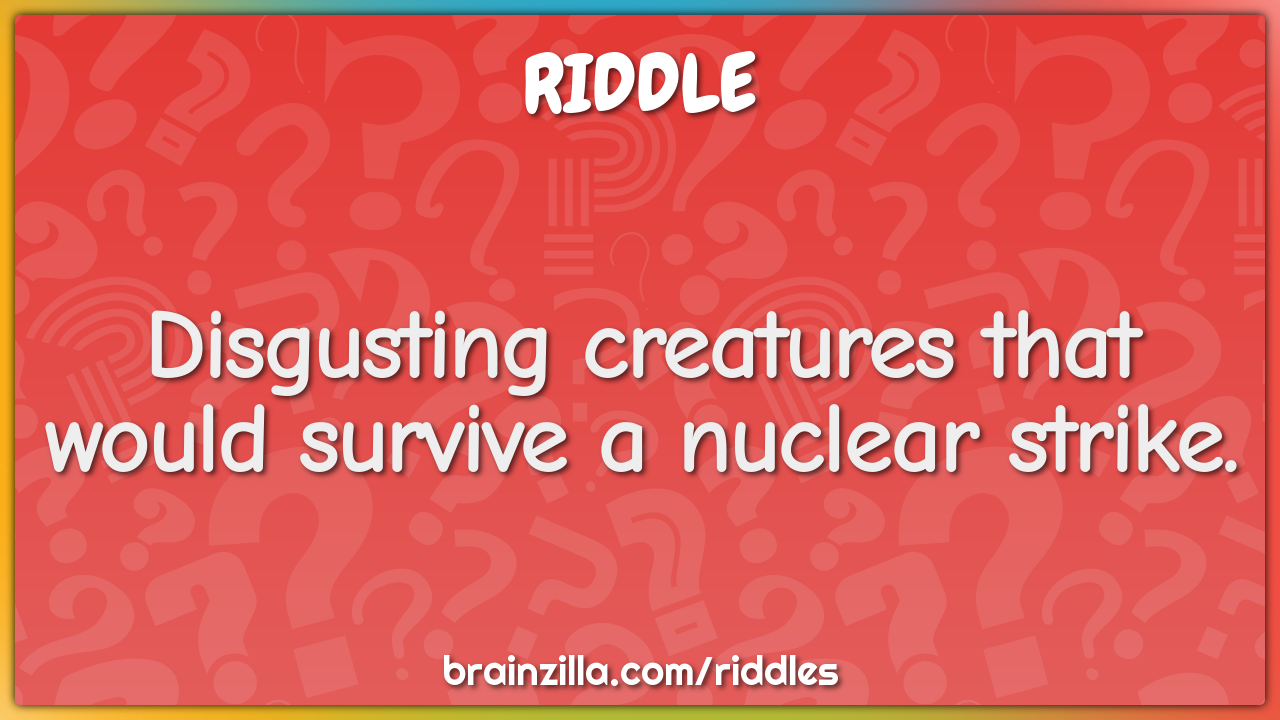 Disgusting creatures that would survive a nuclear strike.