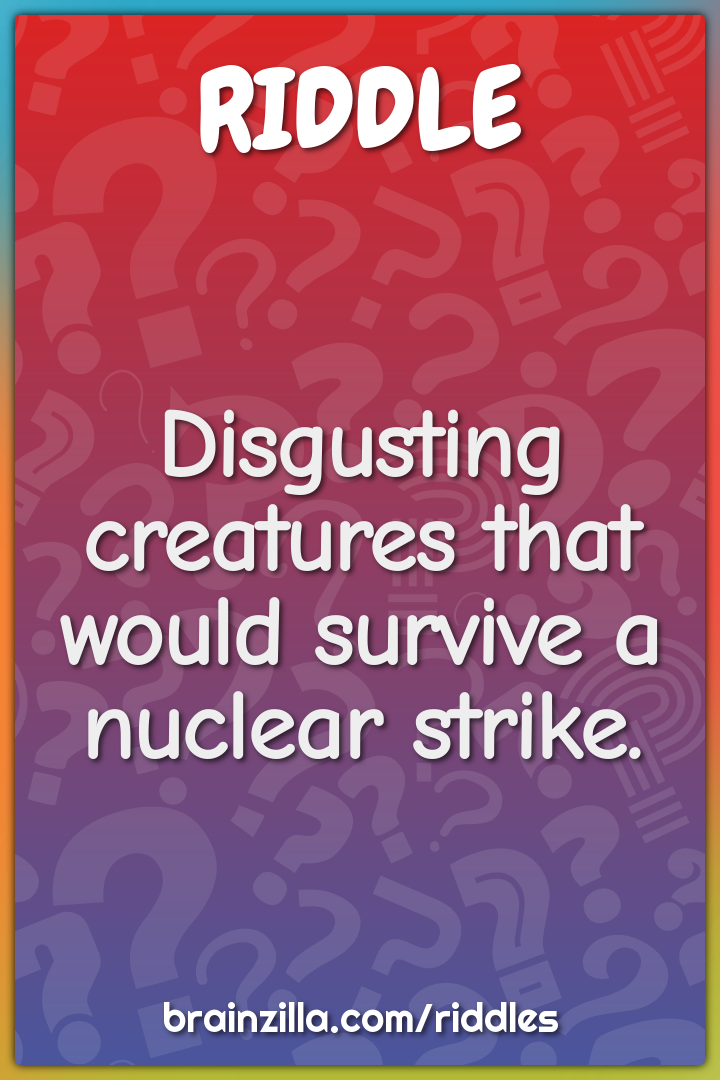 Disgusting creatures that would survive a nuclear strike.