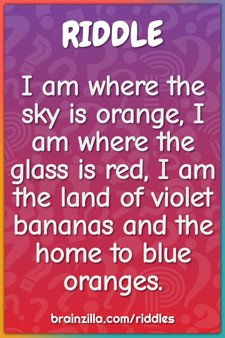 I am where the sky is orange, I am where the glass is red, I am the...