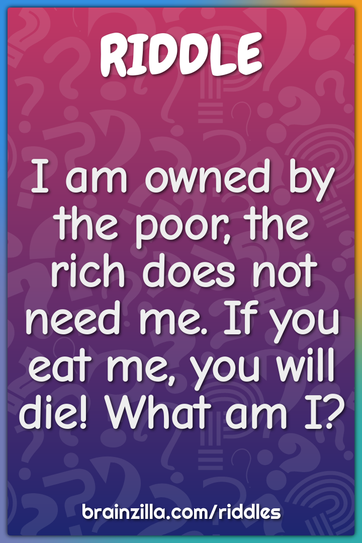 I am owned by the poor, the rich does not need me. If you eat me, you...