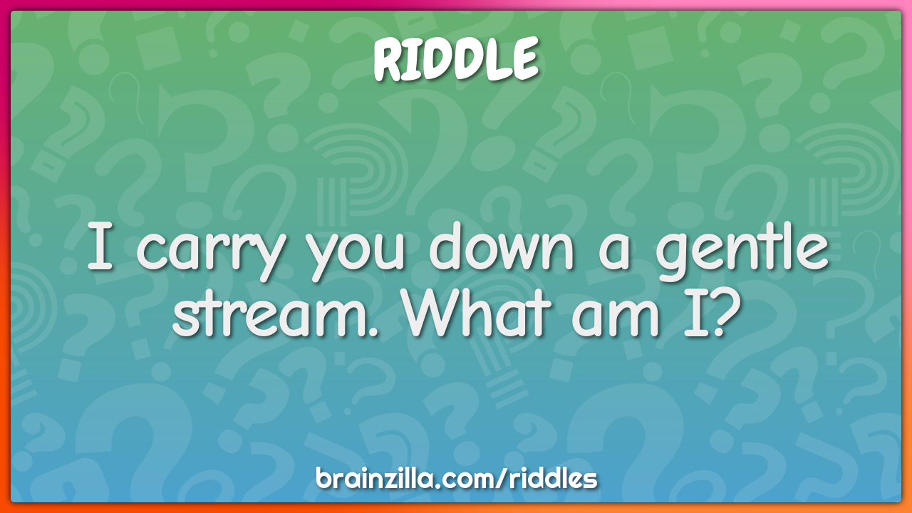 I carry you down a gentle stream. What am I?