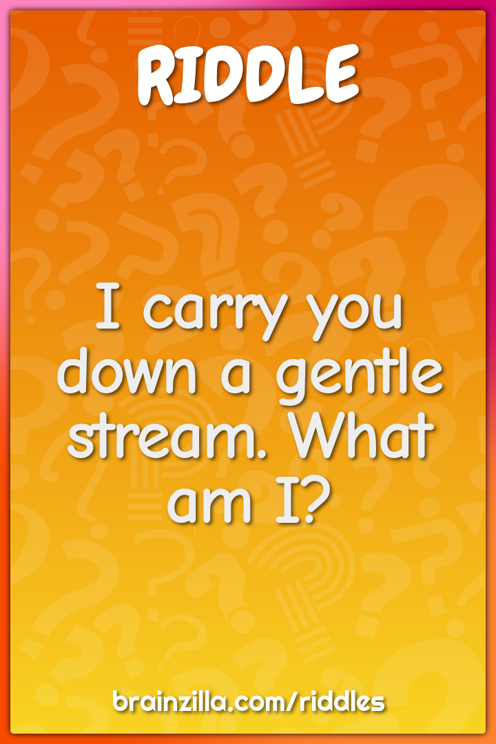I carry you down a gentle stream. What am I?