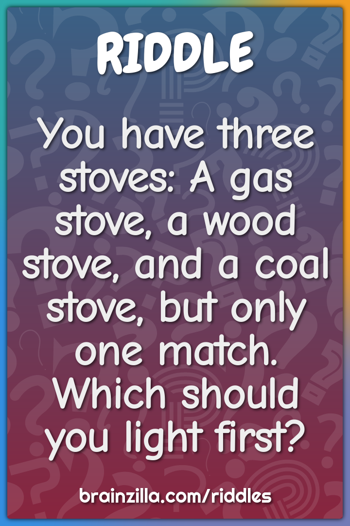 You have three stoves: A gas stove, a wood stove, and a coal stove,...
