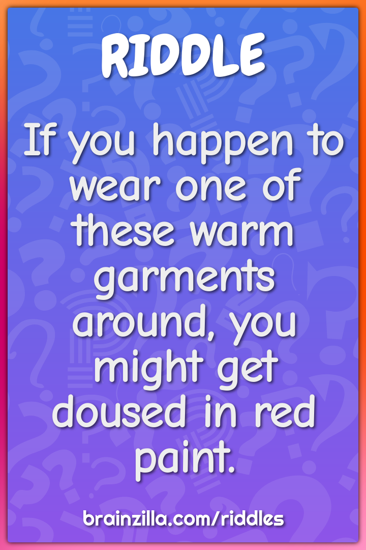 If you happen to wear one of these warm garments around, you might get...