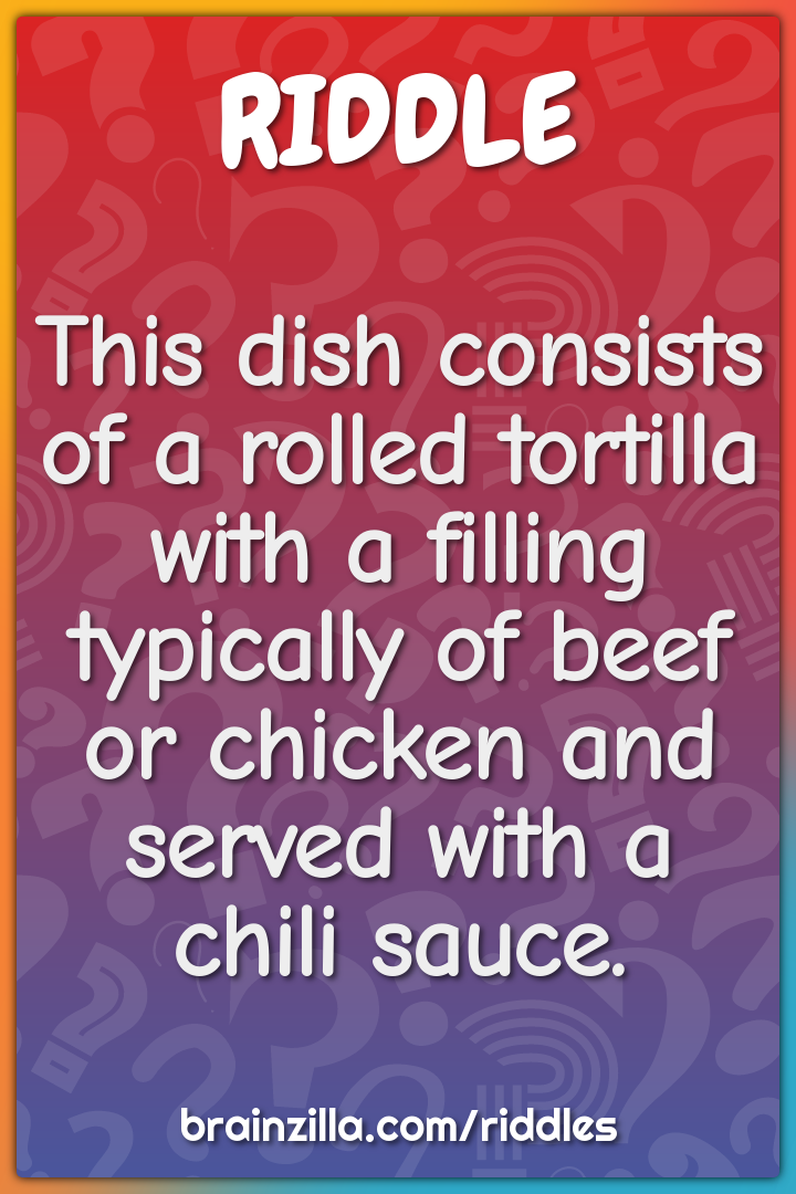 This dish consists of a rolled tortilla with a filling typically of...