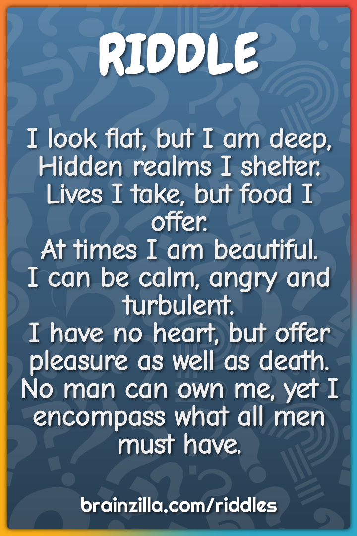 I look flat, but I am deep,  Hidden realms I shelter.  Lives I take,...