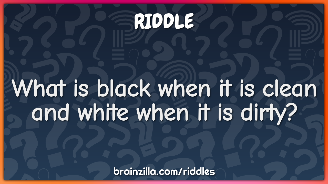 What is black when it is clean and white when it is dirty?