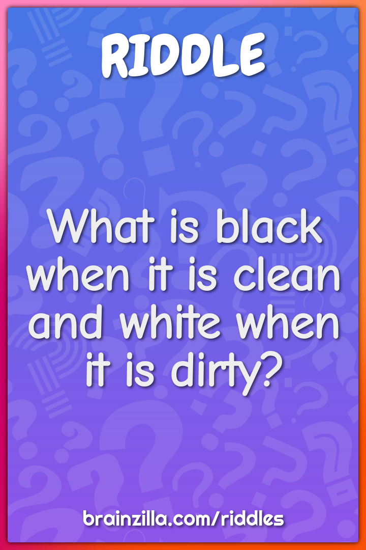 What is black when it is clean and white when it is dirty?