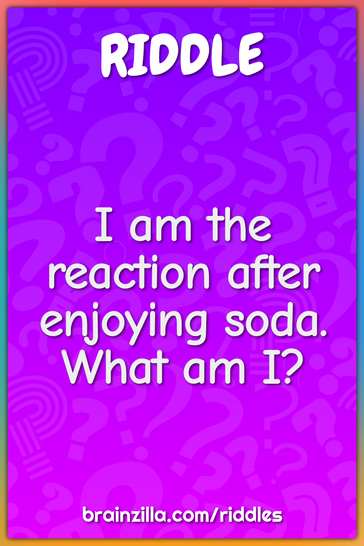 I am the reaction after enjoying soda. What am I?