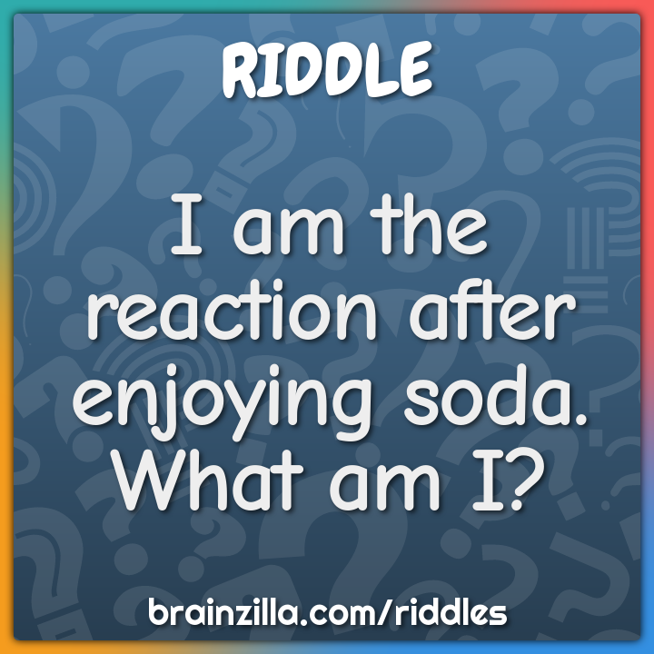 I am the reaction after enjoying soda. What am I?